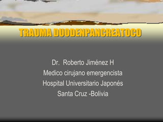 TRAUMA DUODENPANCREATOCO
Dr. Roberto Jiménez H
Medico cirujano emergencista
Hospital Universitario Japonés
Santa Cruz -Bolivia
 