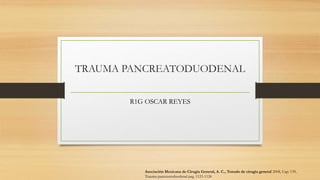 TRAUMA PANCREATODUODENAL
R1G OSCAR REYES
Asociación Mexicana de Cirugía General, A. C., Tratado de cirugía general 2008, Cap: 139,
Trauma pancreatoduodenal pag. 1123-1126
 