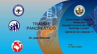 TRAUMA
PANCREÁTICO
Dr. Juan Villarroel
SERVICIO DE CIRUGÍA “I”.
Universidad Central de
Venezuela
Hospital General del Este “Dr.
Domingo Luciani”
 