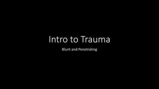 Intro to Trauma
Blunt and Penetrating
 