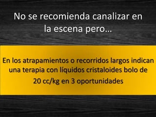 No se recomienda canalizar en
          la escena pero…

En los atrapamientos o recorridos largos indican
  una terapia con líquidos cristaloides bolo de
          20 cc/kg en 3 oportunidades
 