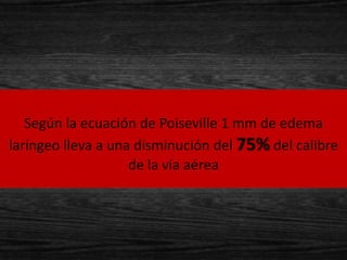 Según la ecuación de Poiseville 1 mm de edema
laríngeo lleva a una disminución del 75% del calibre
                    de la vía aérea
 