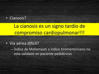 • Cianosis?
    La cianosis es un signo tardío de
    compromiso cardiopulmonar!!!
• Vía aérea difícil?
   – Índice de Mallampati o índice tiromentoniano no
     esta validado en paciente pediátricos
 