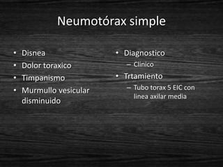 Neumotórax simple

•   Disnea               • Diagnostico
•   Dolor toraxico         – Clinico
•   Timpanismo           • Trtamiento
•   Murmullo vesicular     – Tubo torax 5 EIC con
                             linea axilar media
    disminuido
 