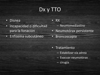Dx y TTO
• Disnea                     • RX
• Incapacidad o dificultad     – Neumomediastino
  para la fonación           • Neumotórax persistente
• Enfisema subcutáneo        • Broncoscopia

                             • Tratamiento
                               – Estabilizar vía aérea
                               – Evacuar neumotórax
                               – cirugía
 