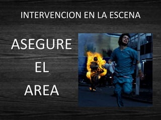 INTERVENCION EN LA ESCENA


ASEGURE
   EL
  AREA
 
