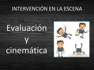 INTERVENCIÓN EN LA ESCENA


Evaluación
     y
cinemática
 