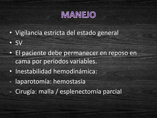 • Vigilancia estricta del estado general
• SV
• El paciente debe permanecer en reposo en
  cama por periodos variables.
• Inestabilidad hemodinámica:
- laparotomía: hemostasia
- Cirugía: malla / esplenectomía parcial
 
