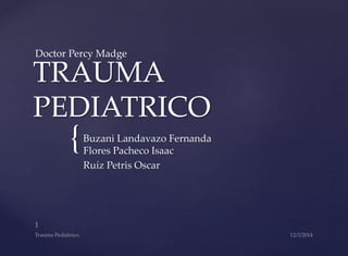 Doctor Percy Madge 
TRAUMA 
PEDIATRICO 
{ 
Buzani Landavazo Fernanda 
Flores Pacheco Isaac 
Ruíz Petris Oscar 
 
