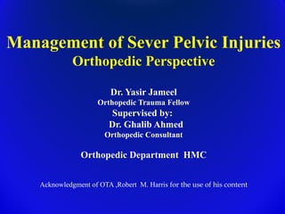 Management of Sever Pelvic Injuries
Orthopedic Perspective
Dr. Yasir Jameel
Orthopedic Trauma Fellow
Supervised by:
Dr. Ghalib Ahmed
Orthopedic Consultant
Orthopedic Department HMC
Acknowledgment of OTA ,Robert M. Harris for the use of his content
 