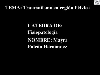 CATEDRA DE: Fisiopatología NOMBRE: Mayra Falcón Hernández TEMA: Traumatismo en región Pélvica 