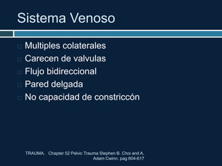 Sistema Venoso
 Multiples colaterales
 Carecen de valvulas
 Flujo bidireccional
 Pared delgada
 No capacidad de constriccón
TRAUMA. Chapter 52 Pelvic Trauma Stephen B. Choi and A.
Adam Cwinn. pag 604-617
 