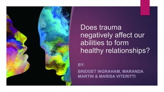 Does trauma
negatively affect our
abilities to form
healthy relationships?
BY:
BRIDGET INGRAHAM, MARANDA
MARTIN & MARISA VITERITTI
 