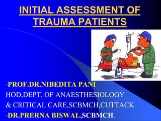 INITIAL ASSESSMENT OF
TRAUMA PATIENTS
•PROF.DR.NIBEDITA PANI
HOD,DEPT. OF ANAESTHESIOLOGY
& CRITICAL CARE,SCBMCH,CUTTACK
•DR.PRERNA BISWAL,SCBMCH.
 