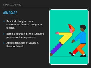 TRAUMA AND YOU
ADVOCACY
▸ Be mindful of your own
countertransference thought or
feeling.
▸ Remind yourself it’s the survivor’s
process, not your process.
▸ Always take care of yourself.
Burnout is real.
 