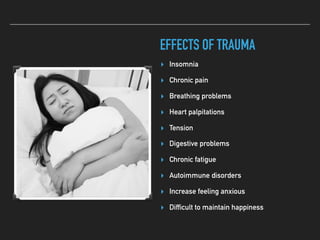 EFFECTS OF TRAUMA
▸ Insomnia
▸ Chronic pain
▸ Breathing problems
▸ Heart palpitations
▸ Tension
▸ Digestive problems
▸ Chronic fatigue
▸ Autoimmune disorders
▸ Increase feeling anxious
▸ Difficult to maintain happiness
 
