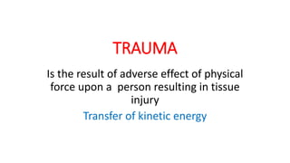 TRAUMA
Is the result of adverse effect of physical
force upon a person resulting in tissue
injury
Transfer of kinetic energy
 