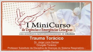 Trauma Torácico
Dr. Jorge Lúcio Dantas
Cirurgião Torácico
Professor Substituto da Disciplina de Doenças do Sistema Respiratório -
UFRN
 