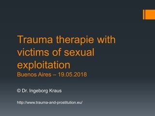 Trauma therapie with
victims of sexual
exploitation
Buenos Aires – 19.05.2018
© Dr. Ingeborg Kraus
http://www.trauma-and-prostitution.eu/
 