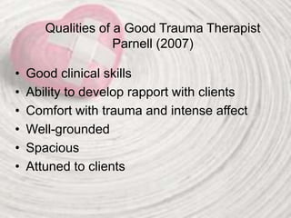 Qualities of a Good Trauma Therapist
Parnell (2007)
• Good clinical skills
• Ability to develop rapport with clients
• Comfort with trauma and intense affect
• Well-grounded
• Spacious
• Attuned to clients
 