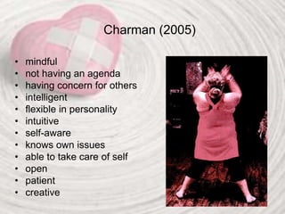 Charman (2005)
• mindful
• not having an agenda
• having concern for others
• intelligent
• flexible in personality
• intuitive
• self-aware
• knows own issues
• able to take care of self
• open
• patient
• creative
 