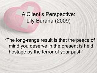 A Client’s Perspective:
Lily Burana (2009)
“The long-range result is that the peace of
mind you deserve in the present is held
hostage by the terror of your past.”
 