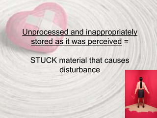Unprocessed and inappropriately
stored as it was perceived =
STUCK material that causes
disturbance
 