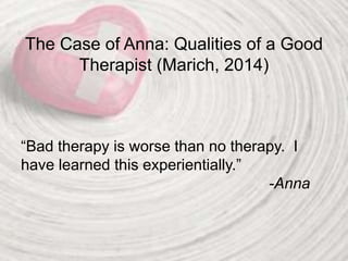 The Case of Anna: Qualities of a Good
Therapist (Marich, 2014)
“Bad therapy is worse than no therapy. I
have learned this experientially.”
-Anna
 