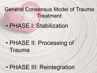 General Consensus Model of Trauma
Treatment
• PHASE I: Stabilization
• PHASE II: Processing of
Trauma
• PHASE III: Reintegration
 