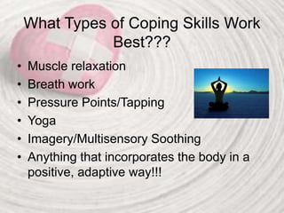 What Types of Coping Skills Work
Best???
• Muscle relaxation
• Breath work
• Pressure Points/Tapping
• Yoga
• Imagery/Multisensory Soothing
• Anything that incorporates the body in a
positive, adaptive way!!!
 
