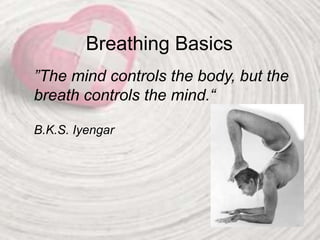 Breathing Basics
”The mind controls the body, but the
breath controls the mind.“
B.K.S. Iyengar
 