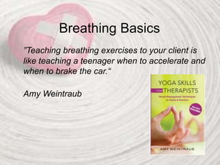 Breathing Basics
”Teaching breathing exercises to your client is
like teaching a teenager when to accelerate and
when to brake the car.“
Amy Weintraub
 