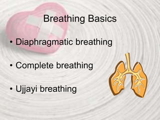 Breathing Basics
• Diaphragmatic breathing
• Complete breathing
• Ujjayi breathing
 
