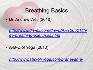 Breathing Basics
• Dr. Andrew Weil (2010)
http://www.drweil.com/drw/u/ART00521/thr
ee-breathing-exercises.html
• A-B-C of Yoga (2010)
http://www.abc-of-yoga.com/pranayama/
 