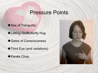 Pressure Points
Sea of Tranquility
Letting Go/Butterfly Hug
Gates of Consciousness
Third Eye (and variations)
Karate Chop
 