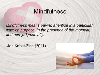 Mindfulness
Mindfulness means paying attention in a particular
way: on purpose, in the presence of the moment,
and non-judgmentally.
-Jon Kabat-Zinn (2011)
 