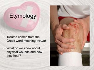 Etymology
• Trauma comes from the
Greek word meaning wound
• What do we know about
physical wounds and how
they heal?
 