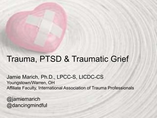 Trauma, PTSD & Traumatic Grief
Jamie Marich, Ph.D., LPCC-S, LICDC-CS
Youngstown/Warren, OH
Affiliate Faculty, International Association of Trauma Professionals
@jamiemarich
@dancingmindful
 