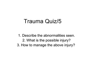 Trauma Quiz/5 1. Describe the abnormalities seen. 2. What is the possible injury? 3. How to manage the above injury?  