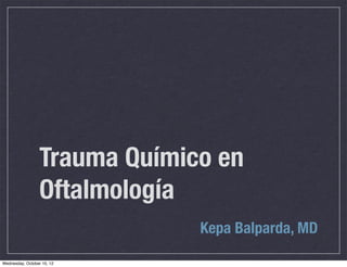 Trauma Químico en
                  Oftalmología
                               Kepa Balparda, MD

Wednesday, October 10, 12
 