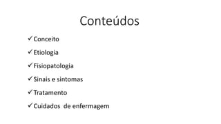 Conteúdos
Conceito
Etiologia
Fisiopatologia
Sinais e sintomas
Tratamento
Cuidados de enfermagem
 