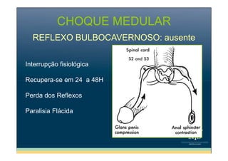 CHOQUE MEDULAR
REFLEXO BULBOCAVERNOSO: ausente
Interrupção fisiológica
Recupera-se em 24 a 48H
Perda dos Reflexos
Paralisia Flácida

 
