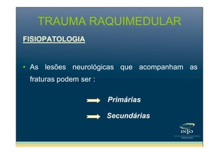 TRAUMA RAQUIMEDULAR
FISIOPATOLOGIA

• As lesões neurológicas que acompanham as
fraturas podem ser :
Primárias
Secundárias

 