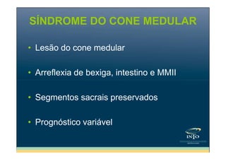 SÍNDROME DO CONE MEDULAR
• Lesão do cone medular
• Arreflexia de bexiga, intestino e MMII
• Segmentos sacrais preservados
• Prognóstico variável

 
