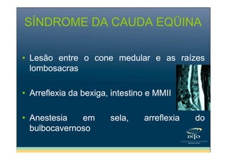 SÍNDROME DA CAUDA EQÜINA
• Lesão entre o cone medular e as raízes
lombosacras
• Arreflexia da bexiga, intestino e MMII
• Anestesia
em
bulbocavernoso

sela,

arreflexia

do

 