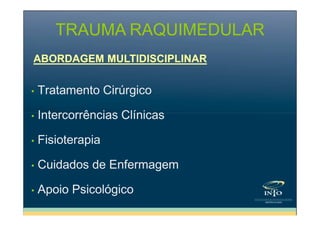 TRAUMA RAQUIMEDULAR
ABORDAGEM MULTIDISCIPLINAR
•

Tratamento Cirúrgico

•

Intercorrências Clínicas

•

Fisioterapia

•

Cuidados de Enfermagem

•

Apoio Psicológico

 