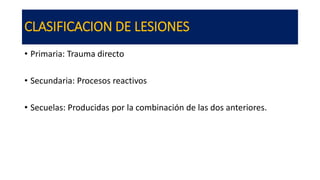 CLASIFICACION DE LESIONES
• Primaria: Trauma directo
• Secundaria: Procesos reactivos
• Secuelas: Producidas por la combinación de las dos anteriores.
 