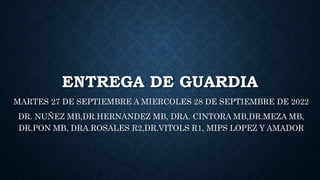 ENTREGA DE GUARDIA
MARTES 27 DE SEPTIEMBRE A MIERCOLES 28 DE SEPTIEMBRE DE 2022
DR. NUÑEZ MB,DR.HERNANDEZ MB, DRA. CINTORA MB,DR.MEZA MB,
DR.PON MB, DRA.ROSALES R2,DR.VITOLS R1, MIPS LOPEZ Y AMADOR
 