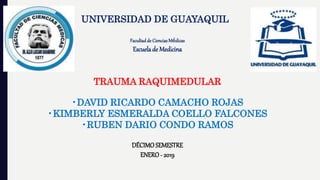 UNIVERSIDAD DE GUAYAQUIL
Facultadde CienciasMédicas
Escuelade Medicina
TRAUMA RAQUIMEDULAR
•DAVID RICARDO CAMACHO ROJAS
•KIMBERLY ESMERALDA COELLO FALCONES
•RUBEN DARIO CONDO RAMOS
DÉCIMO SEMESTRE
ENERO- 2019
 