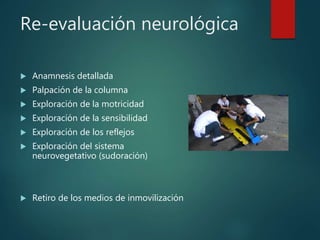 Re-evaluación neurológica
 Anamnesis detallada
 Palpación de la columna
 Exploración de la motricidad
 Exploración de la sensibilidad
 Exploración de los reflejos
 Exploración del sistema
neurovegetativo (sudoración)
 Retiro de los medios de inmovilización
 